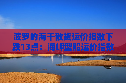 波罗的海干散货运价指数下跌13点：海岬型船运价指数逆势上涨4.7%
