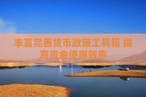 丰富完善货币政策工具箱 提高资金使用效率
