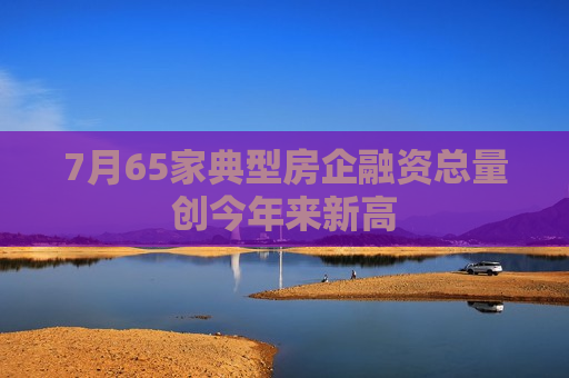 7月65家典型房企融资总量创今年来新高