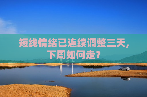 短线情绪已连续调整三天,下周如何走？