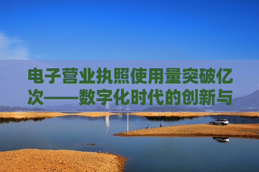 电子营业执照使用量突破亿次——数字化时代的创新与变革，电子营业执照使用量破亿次，数字化时代的崭新里程碑，电子营业执照使用量破亿次，数字化时代的新里程碑