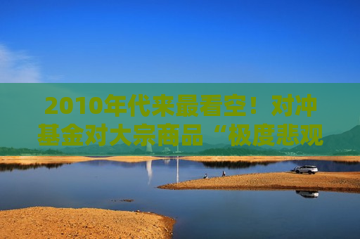 2010年代来最看空！对冲基金对大宗商品“极度悲观”