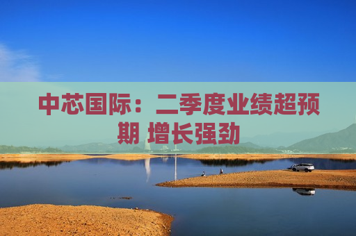 中芯国际：二季度业绩超预期 增长强劲