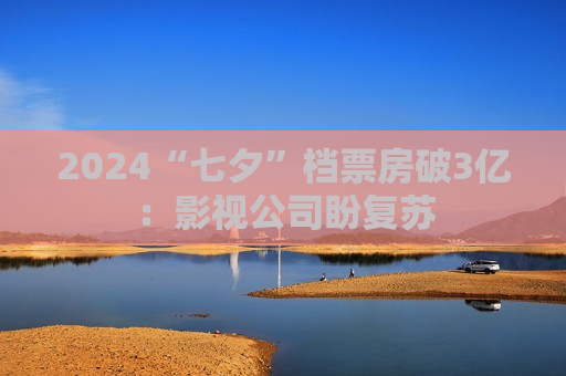 2024“七夕”档票房破3亿：影视公司盼复苏