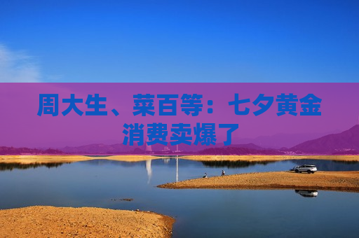 周大生、菜百等:七夕黄金消费卖爆了 第1张 周大生、菜百等:七夕黄金消费卖爆了 第1张