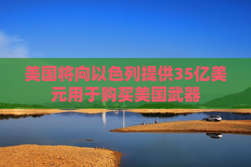 美国将向以色列提供35亿美元用于购买美国武器