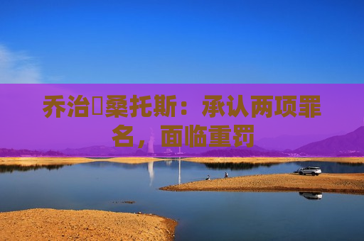 乔治・桑托斯：承认两项罪名，面临重罚  第1张