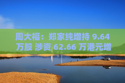 周大福：郑家纯增持 9.64 万股 涉资 62.66 万港元增持