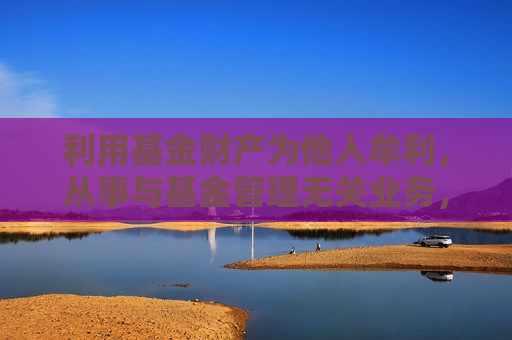 利用基金财产为他人牟利，从事与基金管理无关业务，两家私募被出具警示函