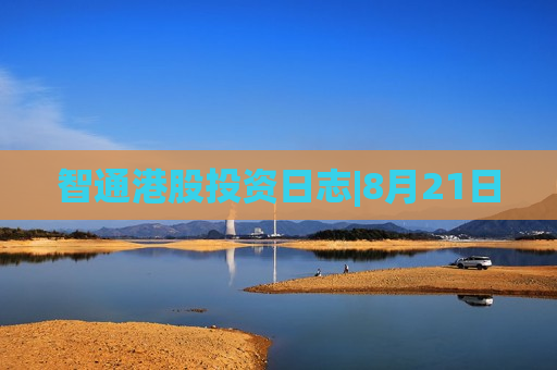 智通港股投资日志|8月21日  第1张