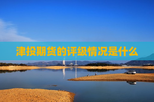 津投期货的评级情况是什么