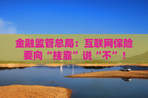 金融监管总局：互联网保险要向“挂靠”说“不”！
