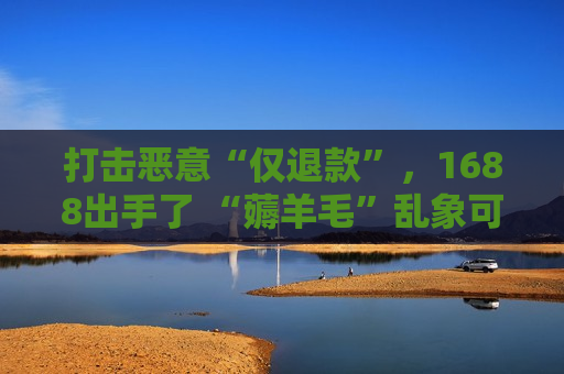 打击恶意“仅退款”，1688出手了 “薅羊毛”乱象可休矣？  第1张