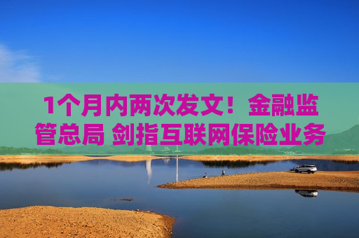 1个月内两次发文！金融监管总局 剑指互联网保险业务！