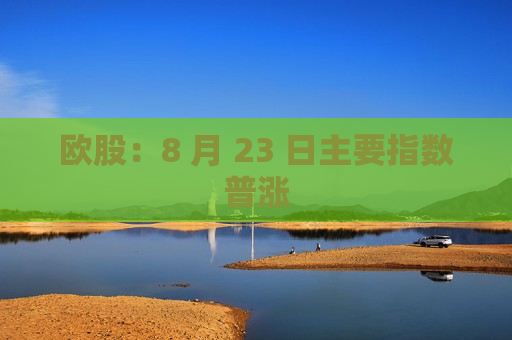 欧股：8 月 23 日主要指数普涨  第1张