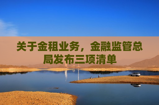 关于金租业务，金融监管总局发布三项清单