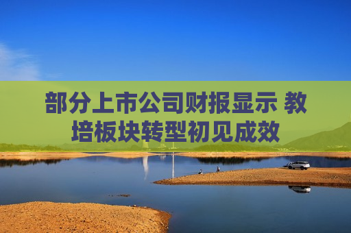 部分上市公司财报显示 教培板块转型初见成效