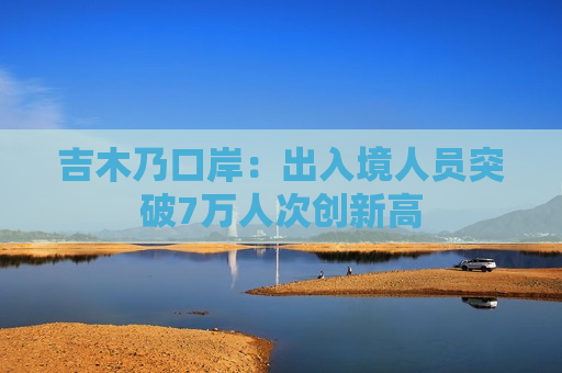 吉木乃口岸：出入境人员突破7万人次创新高  第1张