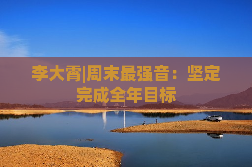 李大霄|周末最强音：坚定完成全年目标  第1张
