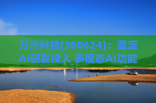 万兴科技(300624):坚定AI研发投入 多模态AI功能全面升级 第1张 万兴科技(300624):坚定AI研发投入 多模态AI功能全面升级 第1张