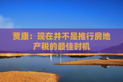 贾康：现在并不是推行房地产税的更佳时机