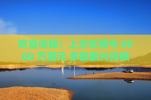 欢喜传媒:上半年预亏 8900 万港元 多部新片待映 第1张 欢喜传媒:上半年预亏 8900 万港元 多部新片待映 第1张