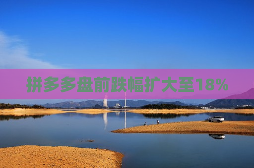 拼多多盘前跌幅扩大至18%