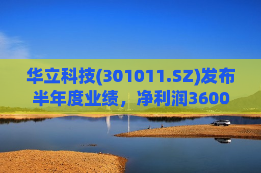 华立科技(301011.SZ)发布半年度业绩，净利润3600万元，同比增长106.02%  第1张