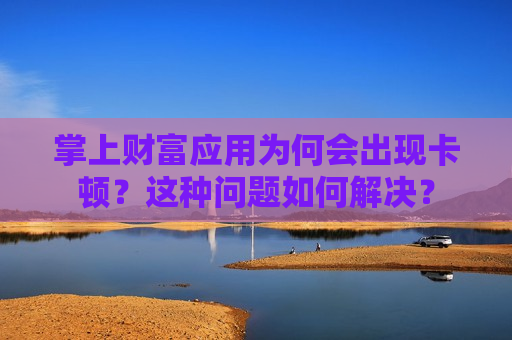 掌上财富应用为何会出现卡顿？这种问题如何解决？