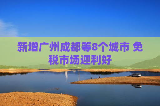 新增广州成都等8个城市 免税市场迎利好