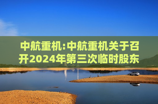 中航重机:中航重机关于召开2024年第三次临时股东大会的通知