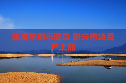 鲍威尔明示降息 新兴市场资产上涨