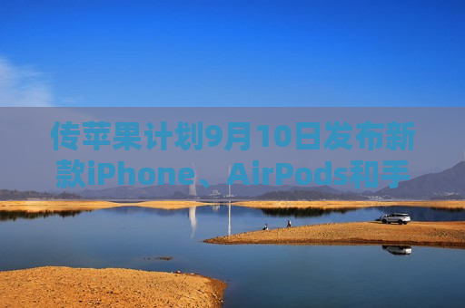 传苹果计划9月10日发布新款iPhone、AirPods和手表