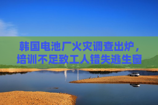 韩国电池厂火灾调查出炉，培训不足致工人错失逃生窗口  第1张