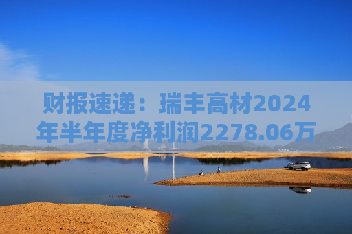 财报速递：瑞丰高材2024年半年度净利润2278.06万元