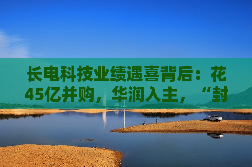长电科技业绩遇喜背后：花45亿并购，华润入主，“封测一哥”在打什么牌？
