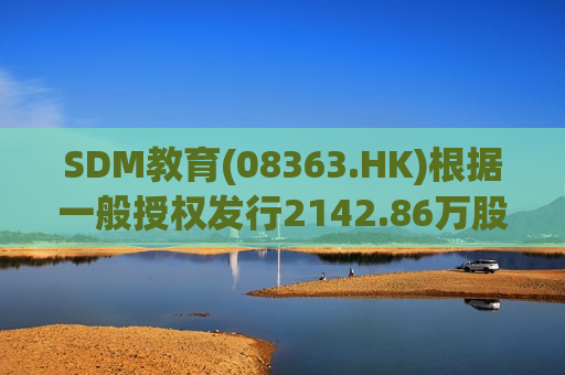 SDM教育(08363.HK)根据一般授权发行2142.86万股新股份