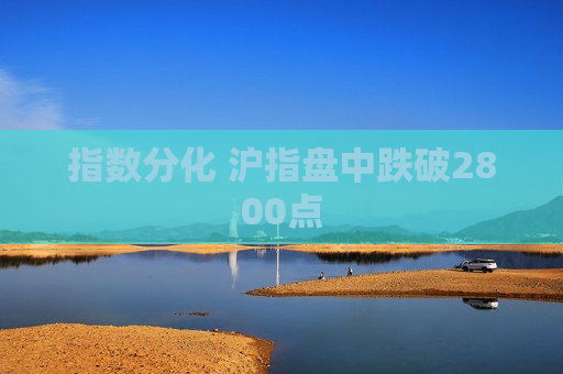 指数分化 沪指盘中跌破2800点  第1张