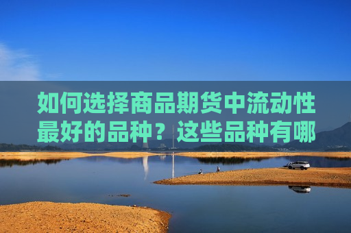 如何选择商品期货中流动性更好的品种？这些品种有哪些特点？