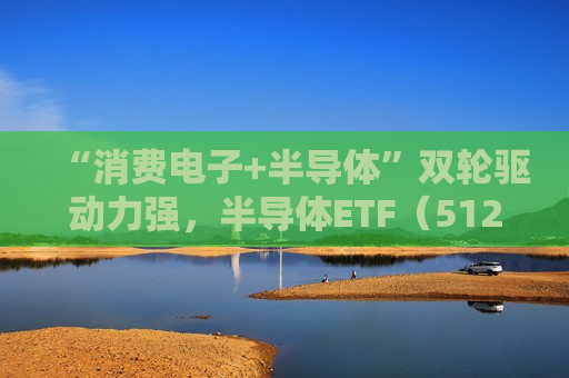 “消费电子+半导体”双轮驱动力强，半导体ETF（512480）收盘涨0.76%