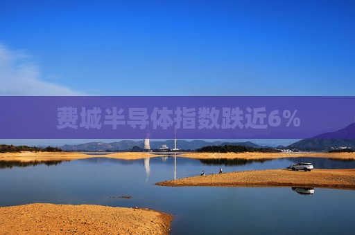 费城半导体指数跌近6%