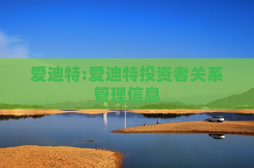 爱迪特:爱迪特投资者关系管理信息