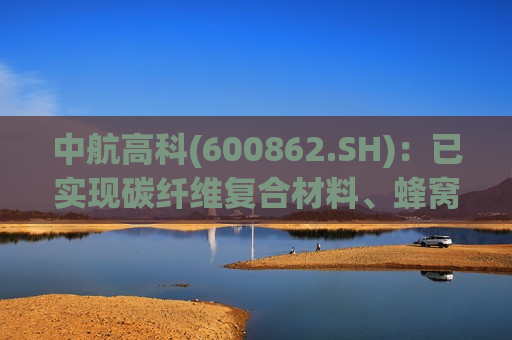 中航高科(600862.SH)：已实现碳纤维复合材料、蜂窝产品在动车高铁领域的选材应用