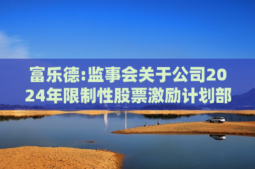 富乐德:监事会关于公司2024年限制性股票激励计划部分预留授予激励对象名单（截至授予日）的核查意见