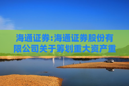海通证券:海通证券股份有限公司关于筹划重大资产重组的停牌公告