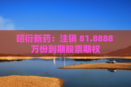 昭衍新药：注销 81.8888 万份到期股票期权