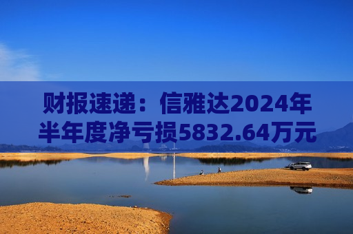 财报速递：信雅达2024年半年度净亏损5832.64万元