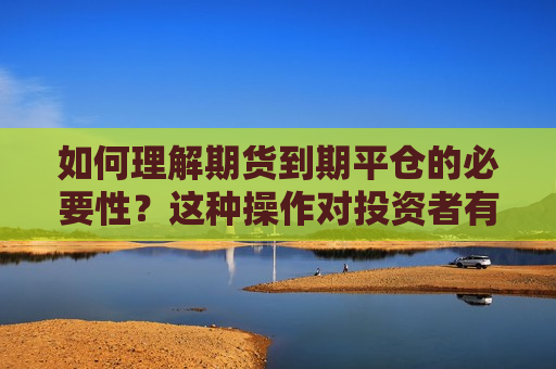 如何理解期货到期平仓的必要性？这种操作对投资者有何风险管理作用？  第1张