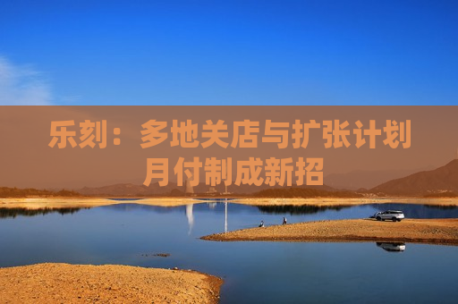 乐刻：多地关店与扩张计划 月付制成新招  第1张