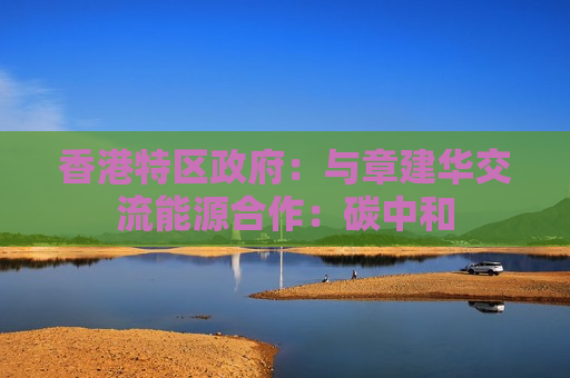 香港特区 *** ：与章建华交流能源合作：碳中和  第1张